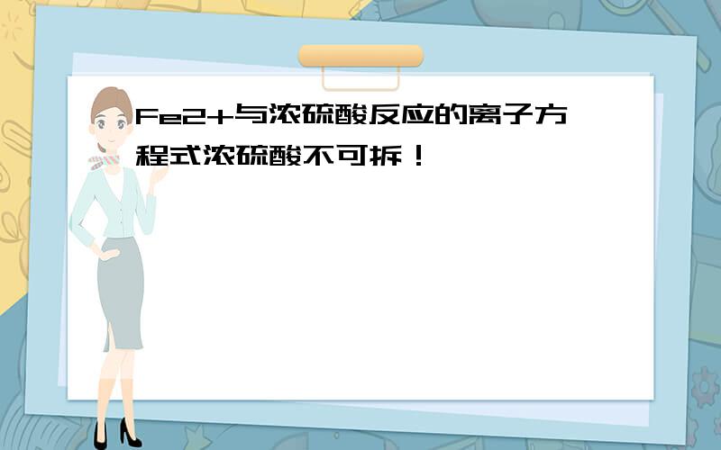 Fe2+与浓硫酸反应的离子方程式浓硫酸不可拆！