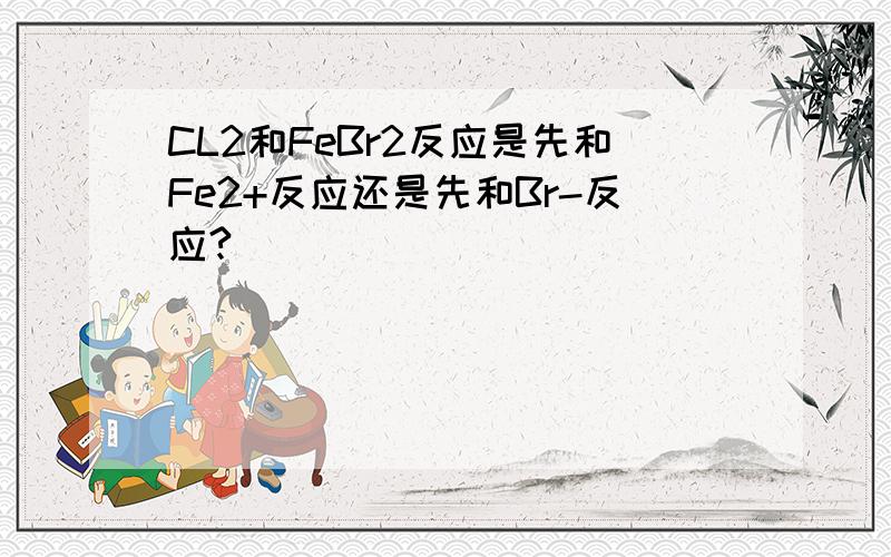 CL2和FeBr2反应是先和Fe2+反应还是先和Br-反应?