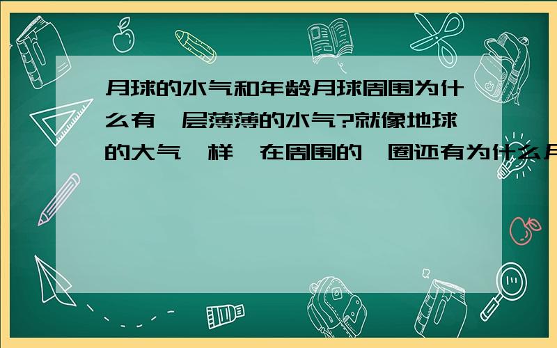 月球的水气和年龄月球周围为什么有一层薄薄的水气?就像地球的大气一样,在周围的一圈还有为什么月球的岩石比地球的老?可能这些问题还没有答案,但我想知道科学界的一些猜测!不要这个