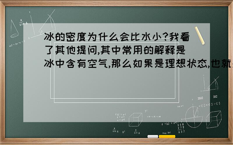 冰的密度为什么会比水小?我看了其他提问,其中常用的解释是冰中含有空气,那么如果是理想状态,也就是纯水,即没有溶解空气的水,凝固成的冰体积与密度会比水小吗?按照科学实验方法是通过