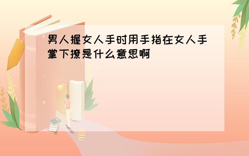 男人握女人手时用手指在女人手掌下撩是什么意思啊