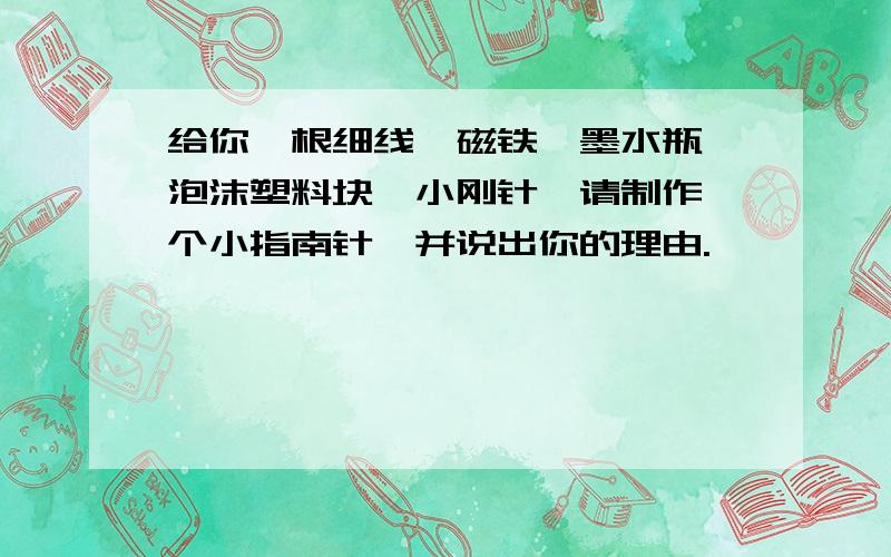 给你一根细线,磁铁,墨水瓶,泡沫塑料块,小刚针,请制作一个小指南针,并说出你的理由.