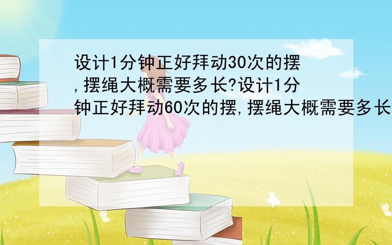 设计1分钟正好拜动30次的摆,摆绳大概需要多长?设计1分钟正好拜动60次的摆,摆绳大概需要多长?