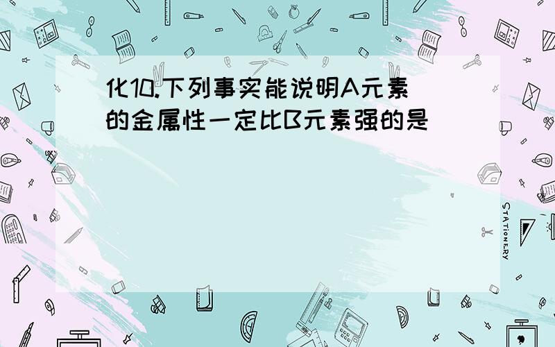 化10.下列事实能说明A元素的金属性一定比B元素强的是