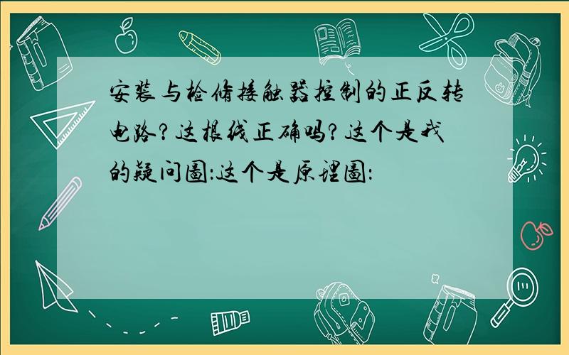 安装与检修接触器控制的正反转电路?这根线正确吗?这个是我的疑问图：这个是原理图：