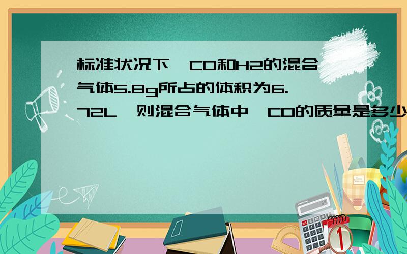 标准状况下,CO和H2的混合气体5.8g所占的体积为6.72L,则混合气体中,CO的质量是多少g?H2的体积为多少L?