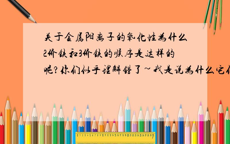 关于金属阳离子的氧化性为什么2价铁和3价铁的顺序是这样的呢?你们似乎理解错了~我是说为什么它们之间还夹着另外一些金属离子呢？