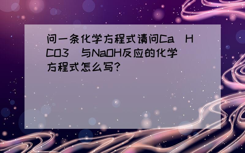 问一条化学方程式请问Ca(HCO3)与NaOH反应的化学方程式怎么写?