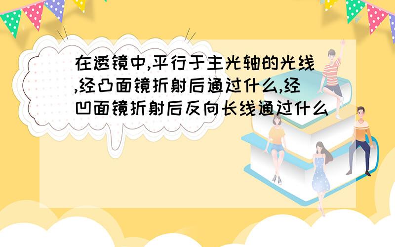 在透镜中,平行于主光轴的光线,经凸面镜折射后通过什么,经凹面镜折射后反向长线通过什么