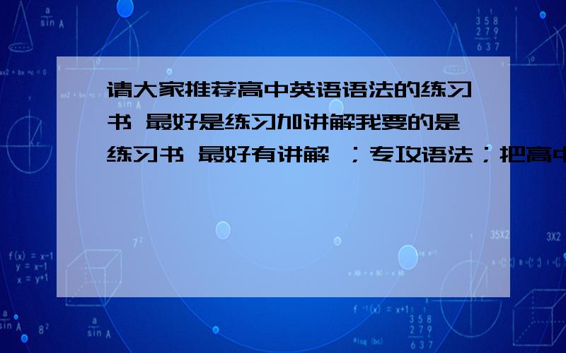 请大家推荐高中英语语法的练习书 最好是练习加讲解我要的是练习书 最好有讲解 ；专攻语法；把高中语法全面囊括在一起拜求各位大侠了