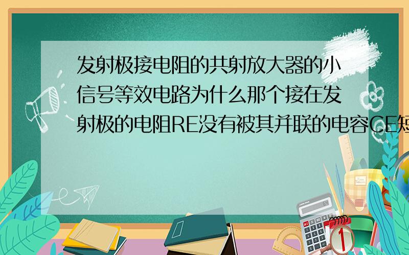 发射极接电阻的共射放大器的小信号等效电路为什么那个接在发射极的电阻RE没有被其并联的电容CE短路?也就是Rin为什么不是rbe而是rbe+RE?模电学得不明觉厉啊如图...我一直以为交流小信号直