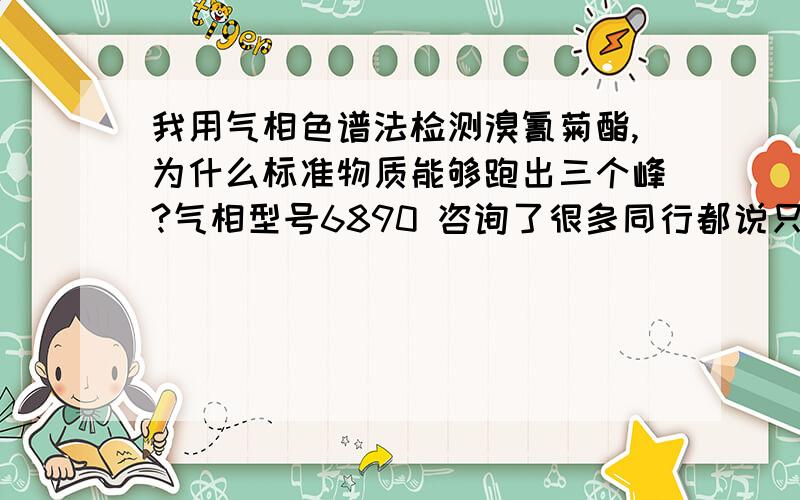 我用气相色谱法检测溴氰菊酯,为什么标准物质能够跑出三个峰?气相型号6890 咨询了很多同行都说只有一个峰,为什么呢?