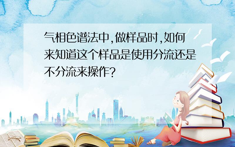 气相色谱法中,做样品时,如何来知道这个样品是使用分流还是不分流来操作?