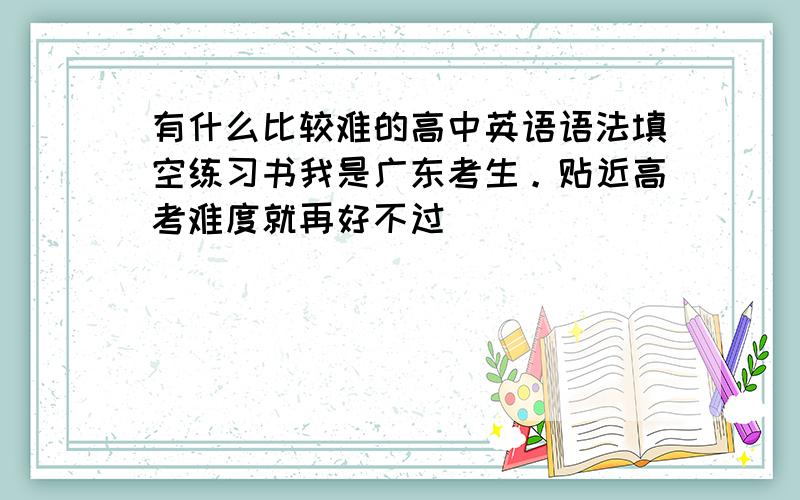 有什么比较难的高中英语语法填空练习书我是广东考生。贴近高考难度就再好不过