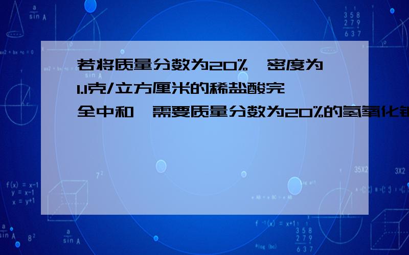 若将质量分数为20%,密度为1.1克/立方厘米的稀盐酸完全中和,需要质量分数为20%的氢氧化钠溶液的质量是多少