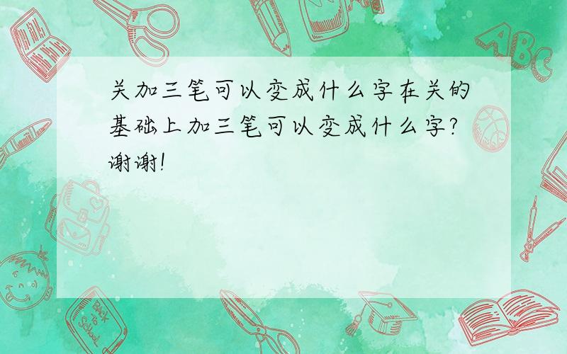 关加三笔可以变成什么字在关的基础上加三笔可以变成什么字?谢谢!