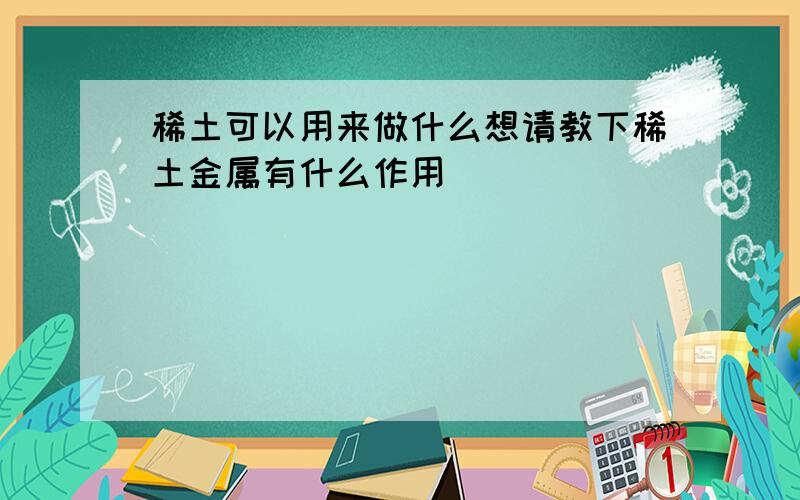 稀土可以用来做什么想请教下稀土金属有什么作用