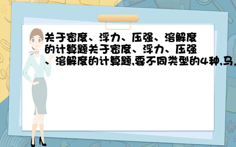 关于密度、浮力、压强、溶解度的计算题关于密度、浮力、压强、溶解度的计算题,要不同类型的4种,马上就要!