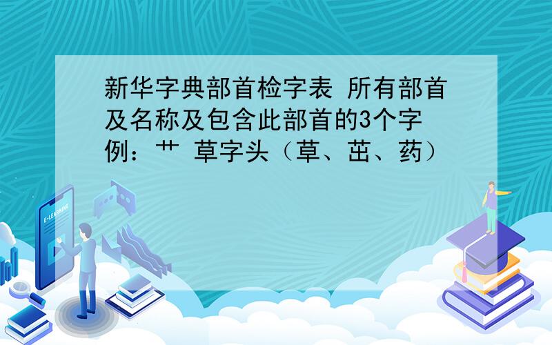 新华字典部首检字表 所有部首及名称及包含此部首的3个字 例：艹 草字头（草、茁、药）