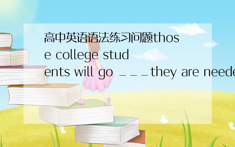 高中英语语法练习问题those college students will go ___they are needed after graduation.A.to whereB.wherever答案选B a person doesn't necessarily grow wiser___he grows older.A.asB.while答案选A i will put the book___you placed it and mak