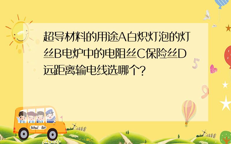 超导材料的用途A白炽灯泡的灯丝B电炉中的电阻丝C保险丝D远距离输电线选哪个?