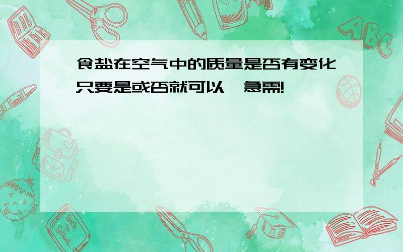 食盐在空气中的质量是否有变化只要是或否就可以,急需!