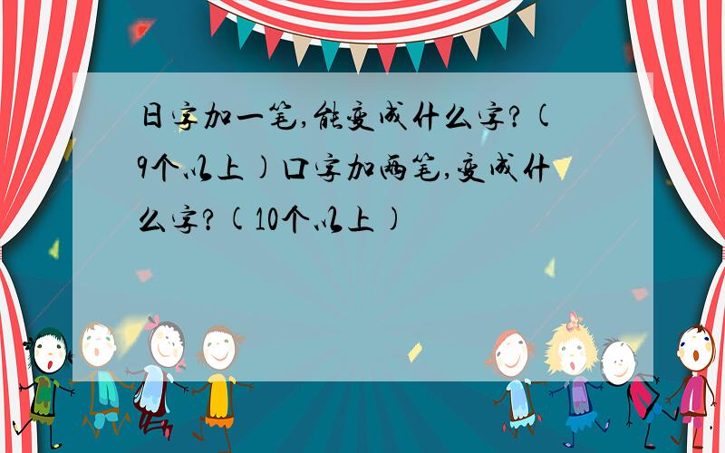 日字加一笔,能变成什么字?(9个以上)口字加两笔,变成什么字?(10个以上)