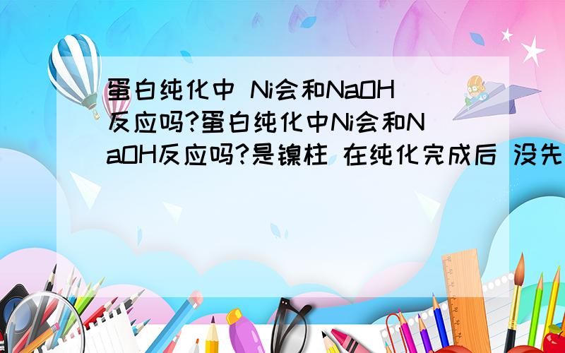 蛋白纯化中 Ni会和NaOH反应吗?蛋白纯化中Ni会和NaOH反应吗?是镍柱 在纯化完成后 没先用EDTA把Ni洗下来，直接用NaOH洗 会不会把Ni洗下来呢？