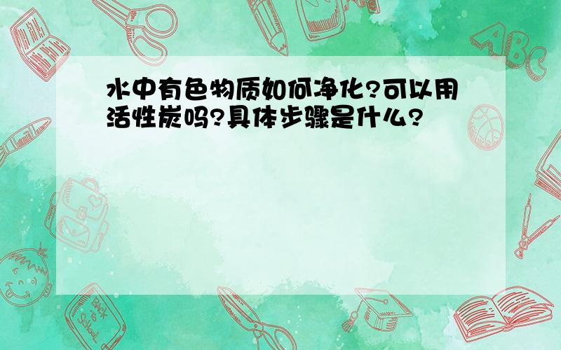 水中有色物质如何净化?可以用活性炭吗?具体步骤是什么?