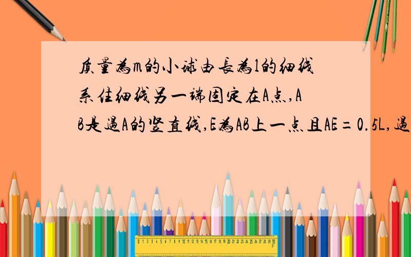 质量为m的小球由长为l的细线系住细线另一端固定在A点,AB是过A的竖直线,E为AB上一点且AE=0.5L,过E做水平线EF,在EF上钉钉铁钉D,若线能承受的最大拉力9mg,现将小球悬线拉至水平,然后由静止释放,