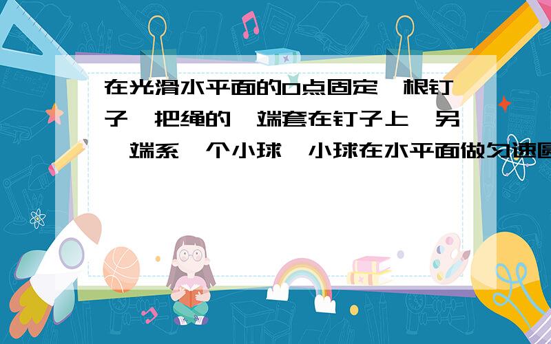 在光滑水平面的O点固定一根钉子,把绳的一端套在钉子上,另一端系一个小球,小球在水平面做匀速圆周运动做匀速圆周运动,物体所受合力应为向心力,但是小球受到重力和拉力,所受合力并不指