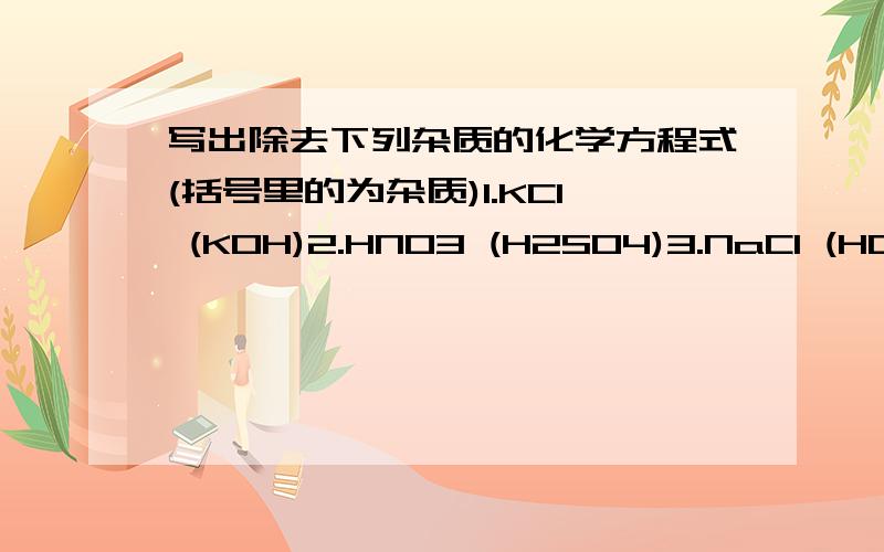 写出除去下列杂质的化学方程式(括号里的为杂质)1.KCl (KOH)2.HNO3 (H2SO4)3.NaCl (HCl)4.Ca(OH)2 (CaO)5.KCl (K2CO3)6.NaCl (Na2SO4)7.N2 (O2)8.Ag (Fe)9.NaCl (MgSO4)