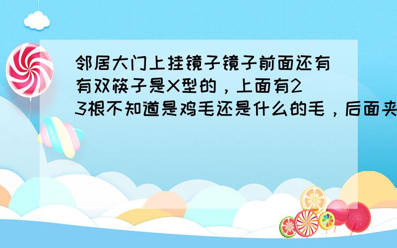 邻居大门上挂镜子镜子前面还有有双筷子是X型的，上面有2 3根不知道是鸡毛还是什么的毛，后面夹着红布，好像写着字，折成三角形的。有什么不好么？因为最近家里面人身体都不好，我刚