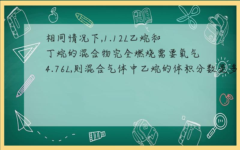 相同情况下,1.12L乙烷和丁烷的混合物完全燃烧需要氧气4.76L,则混合气体中乙烷的体积分数是多少不用什么十字交叉怎解