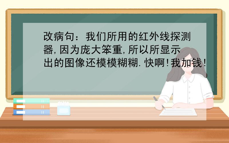 改病句：我们所用的红外线探测器,因为庞大笨重,所以所显示出的图像还模模糊糊.快啊!我加钱!