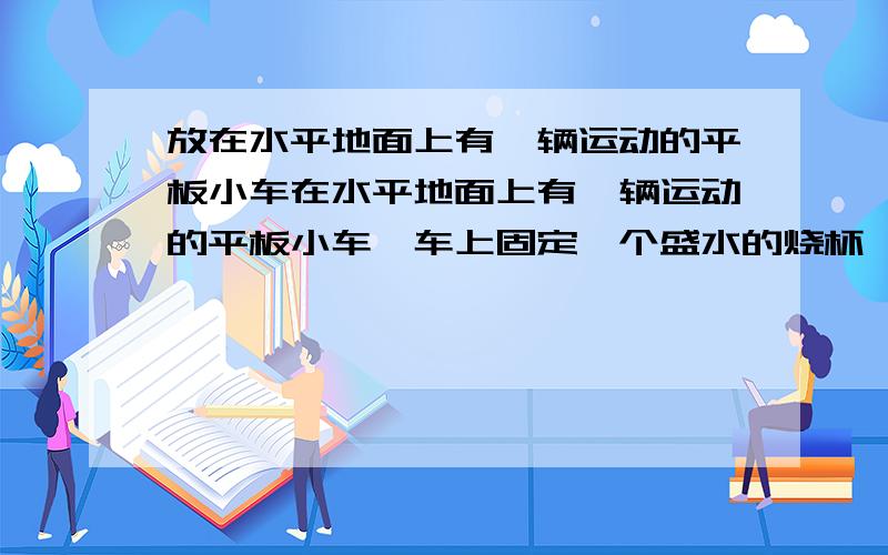 放在水平地面上有一辆运动的平板小车在水平地面上有一辆运动的平板小车,车上固定一个盛水的烧杯,直径为L,当小车以a的加速度做加速运动时,小车的加速度方向是?烧杯左右夜面的高度差为