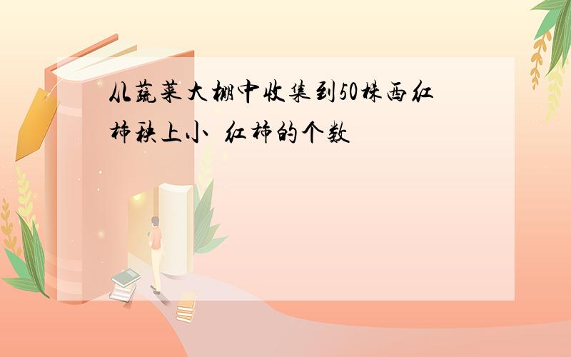 从蔬菜大棚中收集到50株西红柿秧上小襾红柿的个数