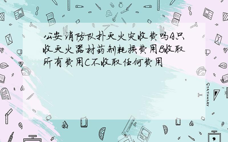 公安消防队扑灭火灾收费吗A只收灭火器材药剂耗损费用B收取所有费用C不收取任何费用