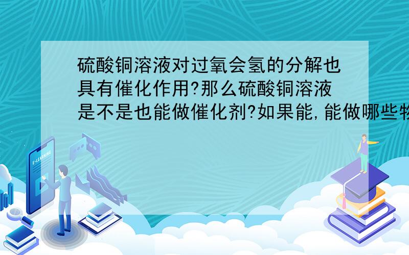 硫酸铜溶液对过氧会氢的分解也具有催化作用?那么硫酸铜溶液是不是也能做催化剂?如果能,能做哪些物质间反应的催化剂?