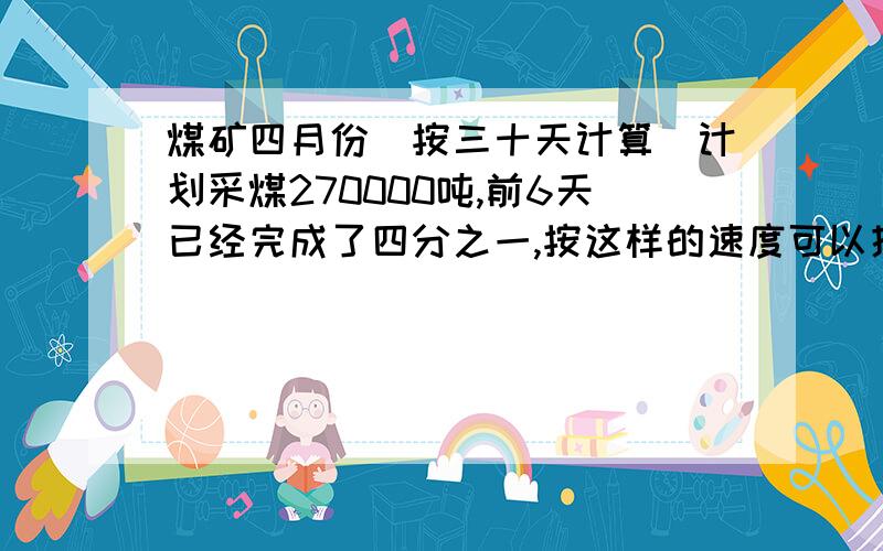 煤矿四月份（按三十天计算）计划采煤270000吨,前6天已经完成了四分之一,按这样的速度可以提前几天完成任