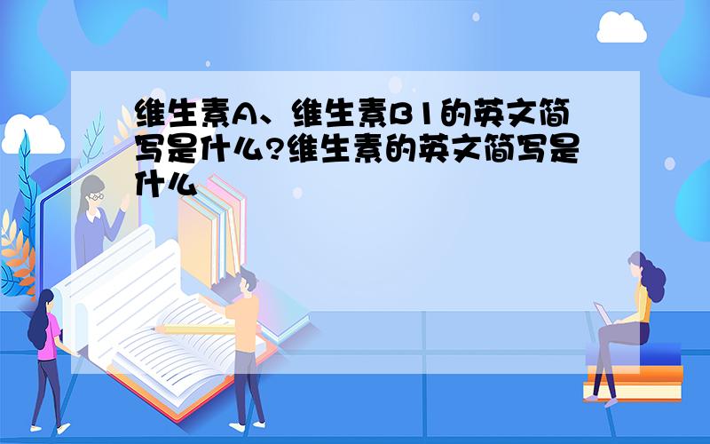 维生素A、维生素B1的英文简写是什么?维生素的英文简写是什么