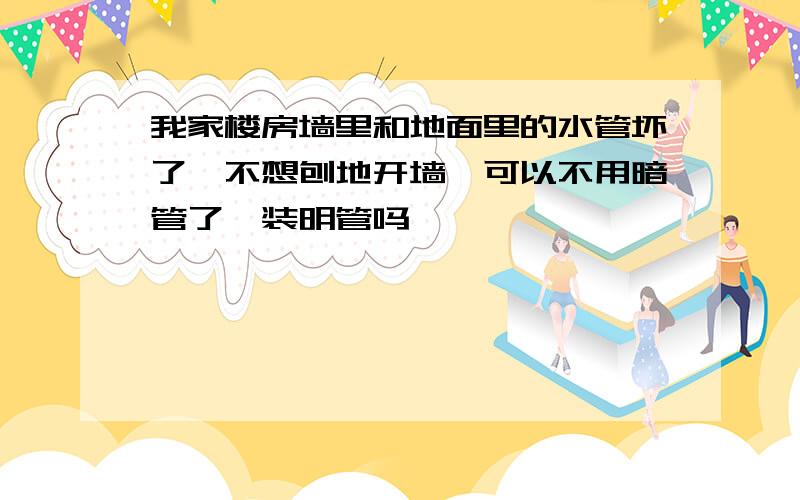 我家楼房墙里和地面里的水管坏了,不想刨地开墙,可以不用暗管了,装明管吗