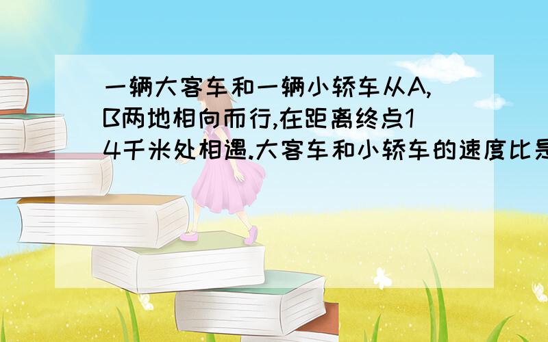 一辆大客车和一辆小轿车从A,B两地相向而行,在距离终点14千米处相遇.大客车和小轿车的速度比是3：4求全程如题