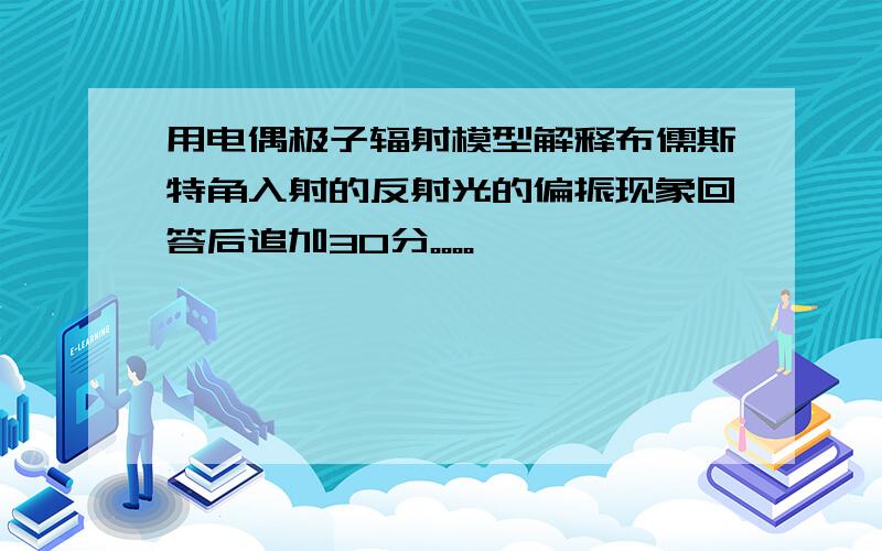 用电偶极子辐射模型解释布儒斯特角入射的反射光的偏振现象回答后追加30分。。。。