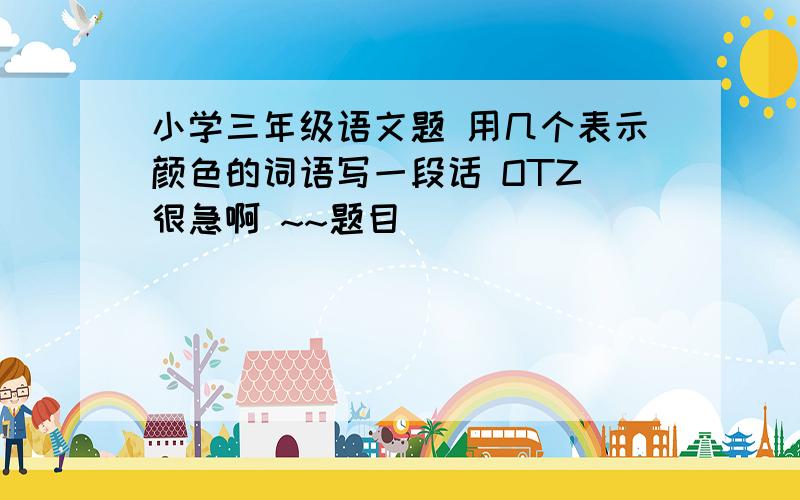 小学三年级语文题 用几个表示颜色的词语写一段话 OTZ 很急啊 ~~题目  ________________________________________________吗?是一小段话     是一个问句  后面要有“吗？”这个