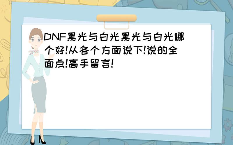 DNF黑光与白光黑光与白光哪个好!从各个方面说下!说的全面点!高手留言!