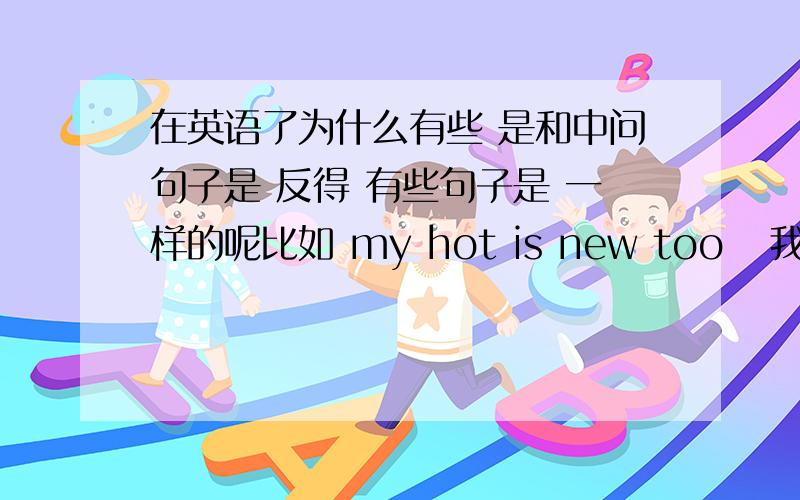 在英语了为什么有些 是和中问句子是 反得 有些句子是 一样的呢比如 my hot is new too   我的帽子也是新的      我 帽子 是 新的 也              怎么理解这个东西   在英语里 把（也）放在后边