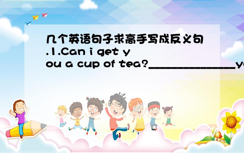 几个英语句子求高手写成反义句.1.Can i get you a cup of tea?_______________you a cup of tea?2.Jack grew up in London.Jac___________________in London.3.Dave might come to our place,Dave__________________to our place.4.Liza gave uo smoking