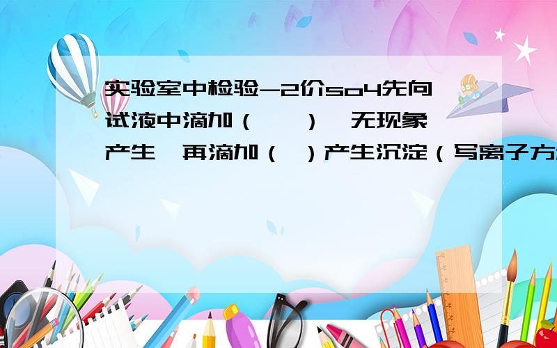 实验室中检验-2价so4先向试液中滴加（   ）,无现象产生,再滴加（ ）产生沉淀（写离子方程式）（   ）,说明试液中存在-2价so4