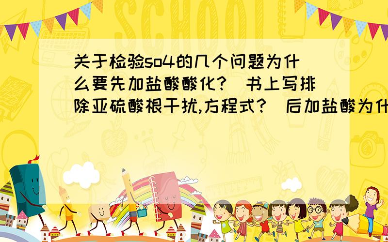 关于检验so4的几个问题为什么要先加盐酸酸化?（书上写排除亚硫酸根干扰,方程式?）后加盐酸为什么不行?（练习册上没有详细解释,方程式?）顺便问一句,SO2为什么不能和BaCl2反应?